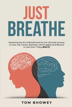 Just Breathe: Mastering the Art of Breathwork for the Ultimate Success in Love, Life, Career, Business, Life Struggles and Beyond in Less than 7 Days