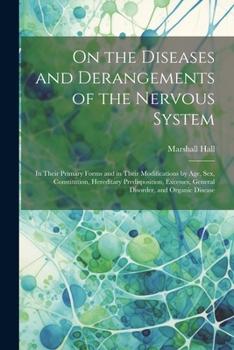 On the Diseases and Derangements of the Nervous System: In Their Primary Forms and in Their Modifications by Age, Sex, Constitution, Hereditary ... General Disorder, and Organic Disease