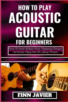 Paperback How to Play Acoustic Guitar for Beginners: Unlock The Secrets Of Guitar Chords, Fingerpicking Techniques, And Essential Playing Skills For Aspiring Mu [Large Print] Book