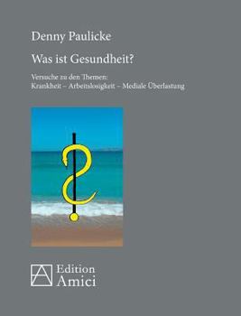 Was ist Gesundheit?: Versuche zu den Themen: Krankheit - Arbeitslosigkeit - Mediale Überlastung