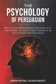 The Psychology of Persuasion: Boost Your Ego with NLP and Manipulation: How and When to Use Those Techniques. Be a Stronger Empath, Understand the Big Picture to Persuade People and Win Influence