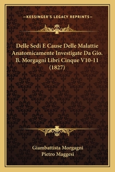 Delle Sedi E Cause Delle Malattie Anatomicamente Investigate Da Gio. B. Morgagni Libri Cinque V10-11 (1827)