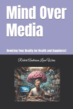 Mind Over Media: Rewiring Your Reality for Health and Happiness! (Be The Change)