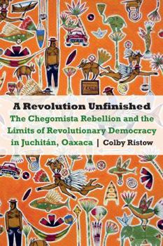 Paperback A Revolution Unfinished: The Chegomista Rebellion and the Limits of Revolutionary Democracy in Juchitán, Oaxaca Book