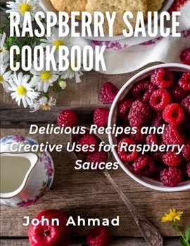 Paperback Raspberry Sauce Cookbook: Delicious Recipes and Creative Uses for Raspberry Sauces Book