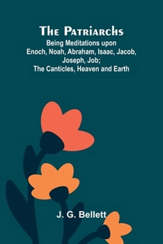 The Patriarchs; Being Meditations upon Enoch, Noah, Abraham, Isaac, Jacob, Joseph, Job; The Canticles, Heaven and Earth.