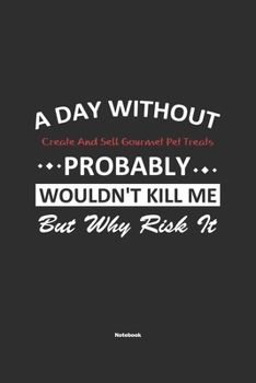 A Day Without Create And Sell Gourmet Pet Treats Probably Wouldn't Kill Me But Why Risk It Notebook: NoteBook / Journla Create And Sell Gourmet Pet ... 120 Pages, 6x9, Soft Cover, Matte Finish