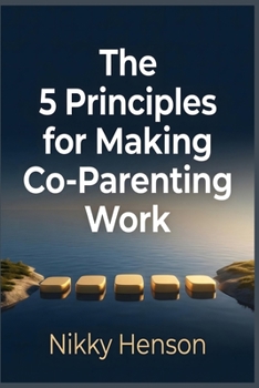 The 5 Principles for Making Co-Parenting Work: The Boundary-First Method to End High-Conflict Drama and Reclaim Your Sanity in 30 Days—Even if Your Ex Won’t Cooperate