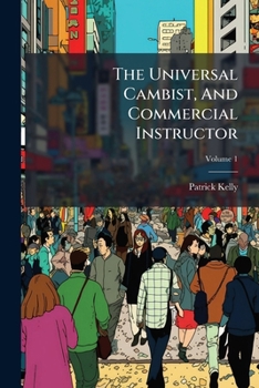 The Universal Cambist and Commercial Instructor Being a General Treaty On Exchange, Including the Monies, Coins, Weights, and Measures of All. Account of Their Banks and Paper Currencies.