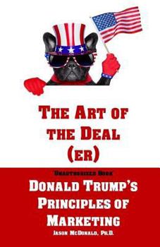 Paperback The Art of the Deal (er): An Unauthorized Book on Donald Trump's (Non-Manifest) Principles of Marketing and How They Can Help (or Hurt) Small Bu Book
