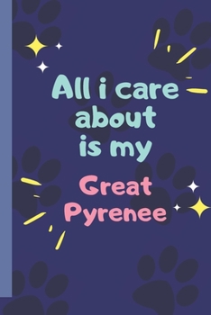 All I Care About  Is My  Great Pyrenee- Notebook: signed Notebook/Journal Book to Write in, (6” x 9”), 120 Pages