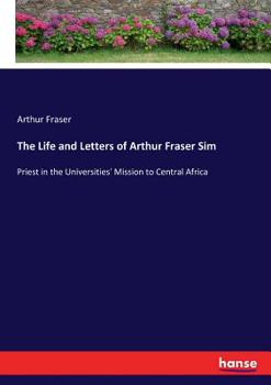 Paperback The Life and Letters of Arthur Fraser Sim: Priest in the Universities' Mission to Central Africa Book