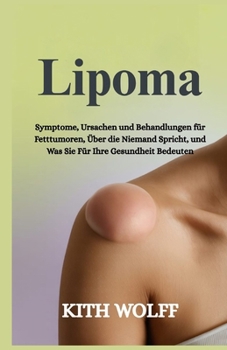 Lipoma: Symptome, Ursachen und Behandlungen für Fetttumoren, über die niemand spricht, und was sie für Ihre Gesundheit bedeuten (German Edition)