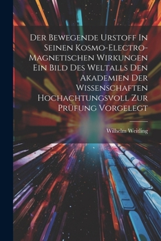 Paperback Der Bewegende Urstoff In Seinen Kosmo-electro-magnetischen Wirkungen Ein Bild Des Weltalls Den Akademien Der Wissenschaften Hochachtungsvoll Zur Prüfu Book