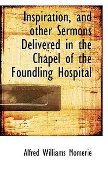 Inspiration, and Other Sermons Delivered in the Chapel of the Foundling Hospital