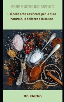 Paperback Erbe e suoi usi medici: Usi delle erbe essiccate per la cura naturale, la bellezza e la salute [Italian] Book