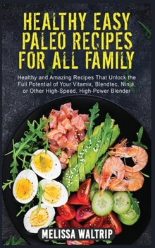 Healthy Easy Paleo Recipes for All Family: Healthy and Amazing Recipes That Unlock the Full Potential of Your Vitamix, Blendtec, Ninja, or Other High-Speed, High-Power Blender