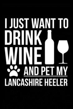 I just want to drink wine and pet my Lancashire Heeler dog mom dog dad Wine lover Journal Notebook: An ideal journal for the Lancashire Heeler dog owner who loves their dog and also loves wine