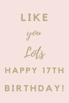 Like You Lots Happy 17th Birthday: 17th Birthday Gift / Journal / Notebook / Unique Birthday Card Alternative Quote