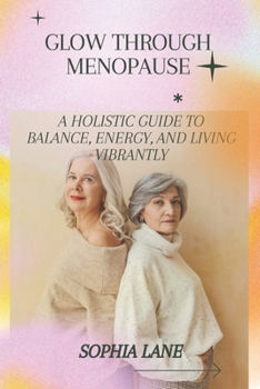 GLOW THROUGH MENOPAUSE: A Holistic Guide to Balance, Energy, and Living Vibrantly