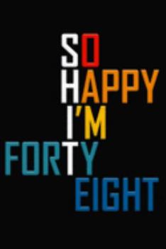 So Happy I'm Forty Eight: Funny 48th Birthday Journal / Notebook / Diary / Notepad / Appreciation Gift / Unique Card Alternative / 48 Year Old Gift ( 6 x 9 Blank Lined Paperback )