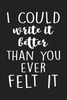 Paperback I could write it better than you ever felt it: Blank Lined Journal To Write In, Writer Notebook For Women Men, Best Gift For Writers Or Novelists. Book