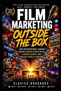 Film Marketing Outside the Box: How Unconventional Thinking Creates Funding Opportunities, Audience Growth, and Massive Visibility for Films (Film Financing & Producing Mastery Series)