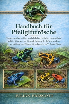 Handbuch Für Pfeilgiftfrösche: Ein praxisnaher, ruhiger und ehrlicher Leitfaden zum Aufbau stabiler Vivarien, zur Gesunderhaltung der Frösche und zur