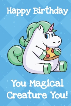 Happy Birthday You Magical Creature You: Silly and Fun Unicorn Birthday Notebook and Journal. Great Gag Gift for Men and Women of All Ages.
