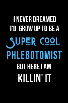 I Never Dreamed I'd Grow Up to Be a Super Cool Phlebotomist But Here I am Killin' It: Inspirational Quotes Blank Lined Journal