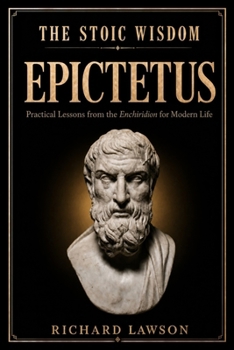 The Stoic Wisdom of Epictetus: Practical Lessons from the Enchiridion for Modern Life