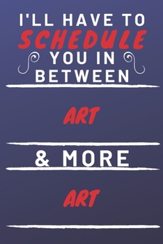 I'll Have To Schedule You In Between Art & More Art: Perfect Art Gift | Blank Lined Notebook Journal | 120 Pages 6 x 9 Format | Office Gag Humour and Banter