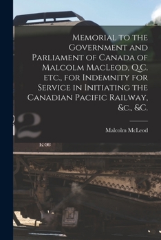 Paperback Memorial to the Government and Parliament of Canada of Malcolm MacLeod, Q.C. Etc., for Indemnity for Service in Initiating the Canadian Pacific Railwa Book
