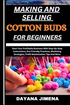 MAKING AND SELLING COTTON BUDS FOR BEGINNERS: Start Your Profitable Business With Step-By-Step Instructions, Eco-Friendly Practices, Marketing Strategies, Profit Maximization Tips And More
