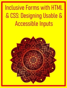 Inclusive Forms with HTML & CSS: Designing Usable & Accessible Inputs: Build User-Friendly and Validated Forms That Cater to Diverse User Needs