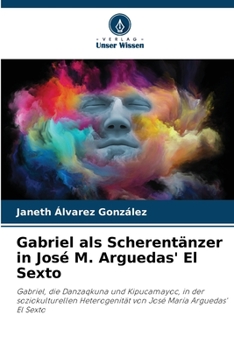 Gabriel als Scherentänzer in José M. Arguedas' El Sexto: Gabriel, die Danzaqkuna und Kipucamayoc, in der soziokulturellen Heterogenität von José María Arguedas' El Sexto (German Edition)