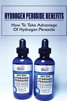 Paperback Hydrogen Peroxide Benefits: How To Take Advantage Of Hydrogen Peroxide: Uses For Hydrogen Peroxide Book