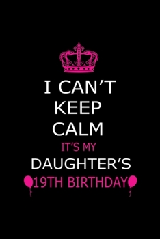 I Can't Keep Calm It's My Daughter's 19th Birthday: Cute Journal Notebook For 19 Years Girls. Gift it your daughters or friends daughter's birthday ... remarkable 100 pages 6*9 writing notebook