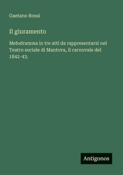 Il giuramento: Melodramma in tre atti da rappresentarsi nel Teatro sociale di Mantova, il carnovale del 1842-43.