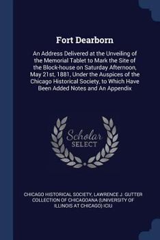 Fort Dearborn: an address delivered at the unveiling of the memorial tablet to mark the site of the block-house on Saturday afternoon, May 21st, 1881, ... have been added notes and an appendix -