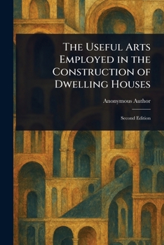 Paperback The Useful Arts Employed in the Construction of Dwelling Houses Book