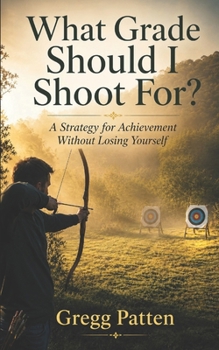 What Grade Should I Shoot For?: A Strategy for Achievement Without Losing Yourself (What School Can't Measure)