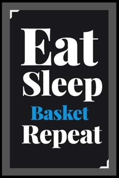 Eat Sleep Basket Repeat: (Diary, Notebook) (Journals) or Personal Use for Men - Women Cute Gift For Basket Lovers And Fans. 6" x 9" (15.24 x 22.86 cm) - 120 Pages