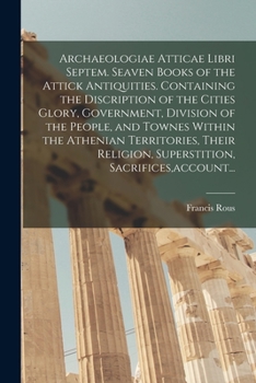 Paperback Archaeologiae Atticae Libri Septem. Seaven Books of the Attick Antiquities. Containing the Discription of the Cities Glory, Government, Division of th Book