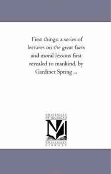 Paperback First Things: A Series of Lectures On the Great Facts and Moral Lessons First Revealed to Mankind, by Gardiner Spring ... Book
