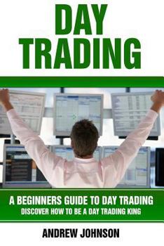 Paperback Day Trading: A Beginner's Guide to Day Trading: Discover How to Be a Day Trading King Book