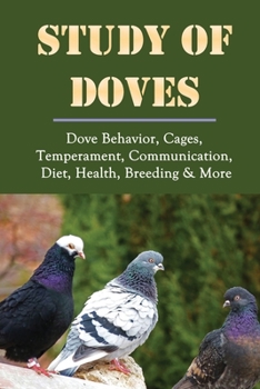 Paperback Study Of Doves: Dove Behavior, Cages, Temperament, Communication, Diet, Health, Breeding & More: The Basics Of Dove Husbandry Book