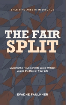 The Fair Split: Splitting Assets in Divorce - Dividing the House and Its Value Without Losing the Rest of Your Life
