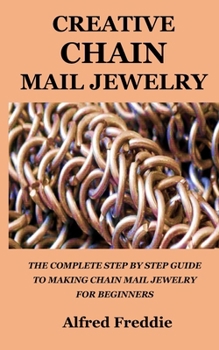 CREATIVE CHAIN MAIL JEWELRY: THE COMPLETE STEP BY STEP GUIDE TO MAKING CHAIN MAIL JEWELRY FOR BEGINNERS