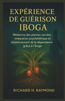 EXPÉRIENCE DE GUÉRISON IBOGA: Médecine des plantes sacrées, intégration psychédélique et rétablissement de la dépendance grâce à l'iboga (French Edition)